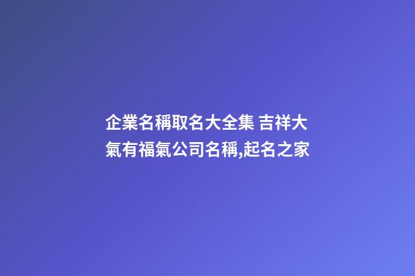 企業名稱取名大全集 吉祥大氣有福氣公司名稱,起名之家
